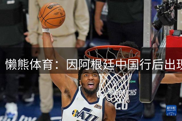 懒熊体育：因阿根廷中国行后出现的乱象，足协对国际赛事收紧要求